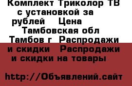 Комплект Триколор ТВ с установкой за 2000 рублей. › Цена ­ 2 000 - Тамбовская обл., Тамбов г. Распродажи и скидки » Распродажи и скидки на товары   